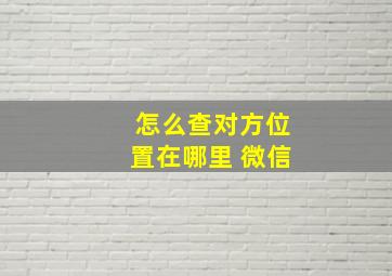 怎么查对方位置在哪里 微信